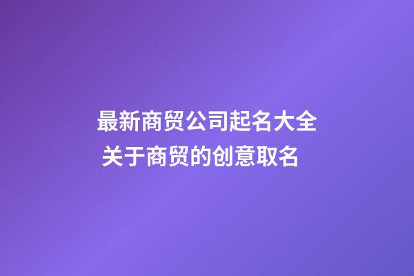 最新商贸公司起名大全 关于商贸的创意取名-第1张-公司起名-玄机派